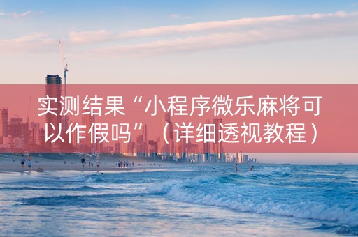 实测结果“小程序微乐麻将可以作假吗”（详细透视教程）-哔哩哔哩