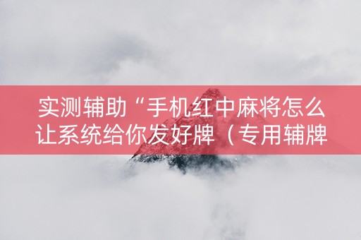 实测辅助“手机红中麻将怎么让系统给你发好牌（专用辅牌神器免安装）