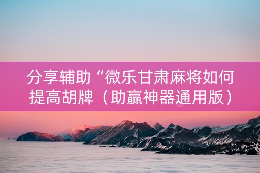 分享辅助“微乐甘肃麻将如何提高胡牌（助赢神器通用版）