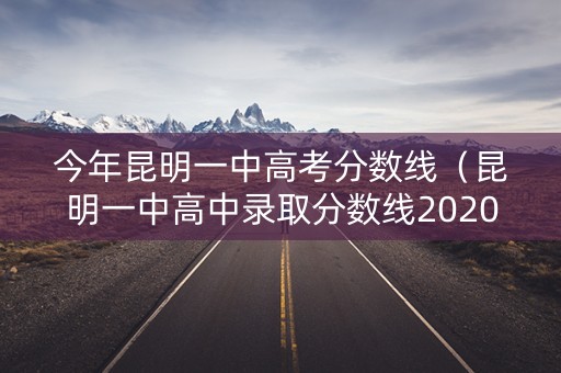 今年昆明一中高考分数线（昆明一中高中录取分数线2020）