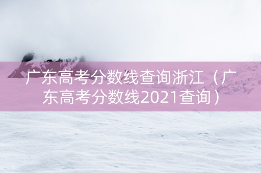 广东高考分数线查询浙江（广东高考分数线2021查询）