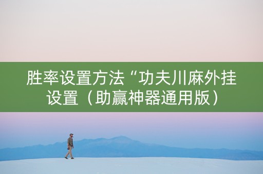 胜率设置方法“功夫川麻外挂设置（助赢神器通用版）