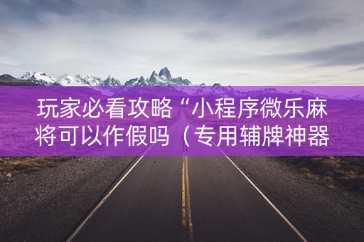 玩家必看攻略“小程序微乐麻将可以作假吗（专用辅牌神器免安装）