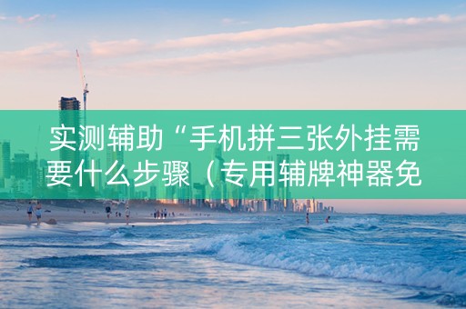 实测辅助“手机拼三张外挂需要什么步骤（专用辅牌神器免安装）