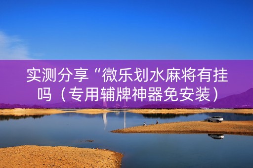 实测分享“微乐划水麻将有挂吗（专用辅牌神器免安装）