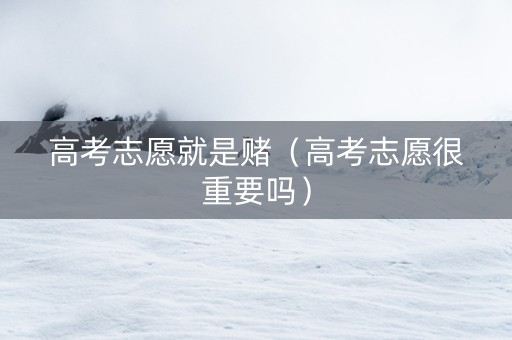 高考志愿就是赌（高考志愿很重要吗）