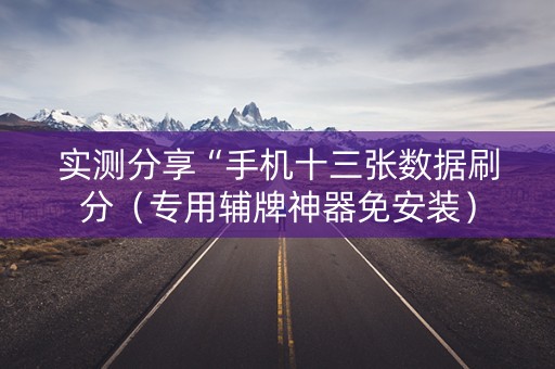 实测分享“手机十三张数据刷分（专用辅牌神器免安装）