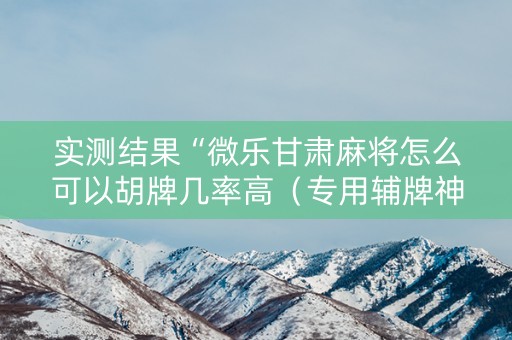实测结果“微乐甘肃麻将怎么可以胡牌几率高（专用辅牌神器免安装）
