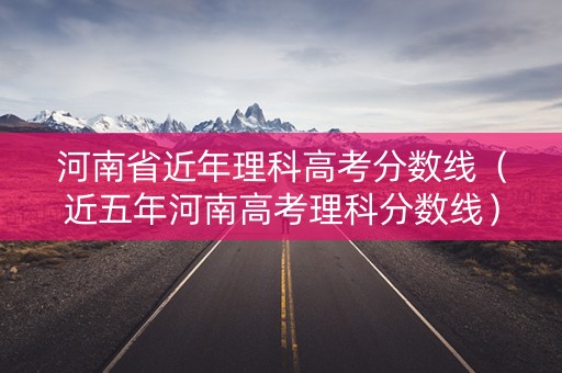 河南省近年理科高考分数线（近五年河南高考理科分数线）
