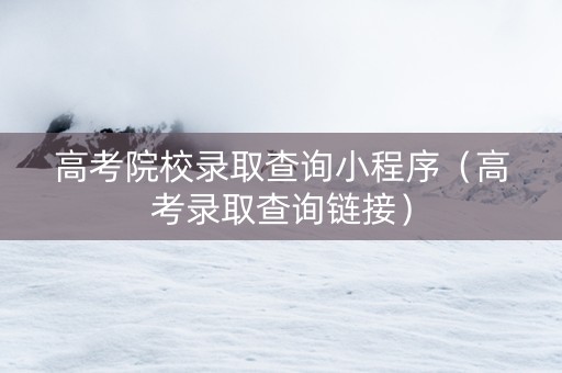 高考院校录取查询小程序（高考录取查询链接）