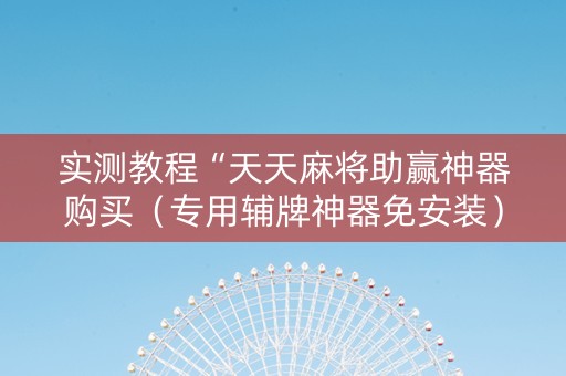 实测教程“天天麻将助赢神器购买（专用辅牌神器免安装）