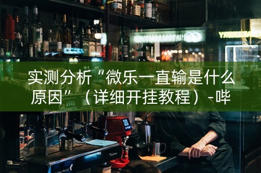 实测分析“微乐一直输是什么原因”（详细开挂教程）-哔哩哔哩