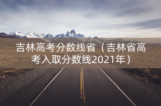 吉林高考分数线省（吉林省高考入取分数线2021年）