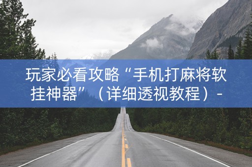 玩家必看攻略“手机打麻将软挂神器”（详细透视教程）-哔哩哔哩
