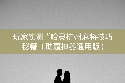 玩家实测“哈灵杭州麻将技巧秘籍（助赢神器通用版）