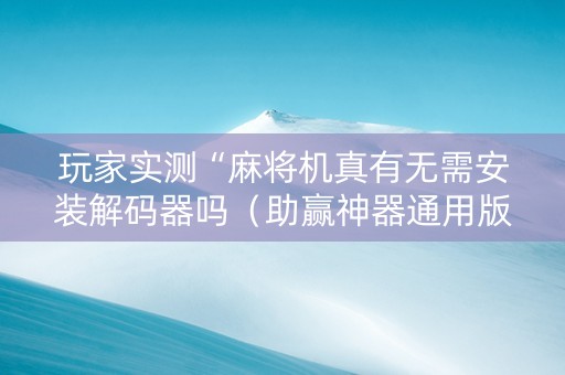 玩家实测“麻将机真有无需安装解码器吗（助赢神器通用版）