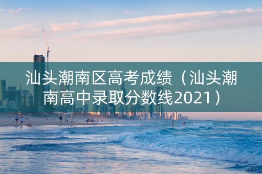 汕头潮南区高考成绩（汕头潮南高中录取分数线2021）