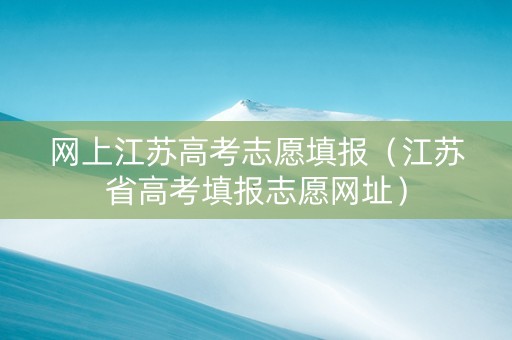 网上江苏高考志愿填报（江苏省高考填报志愿网址）