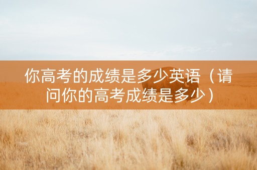 你高考的成绩是多少英语（请问你的高考成绩是多少）