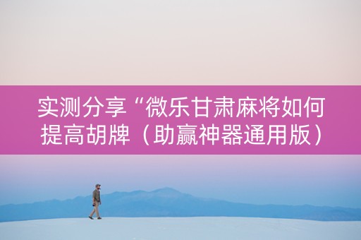 实测分享“微乐甘肃麻将如何提高胡牌（助赢神器通用版）