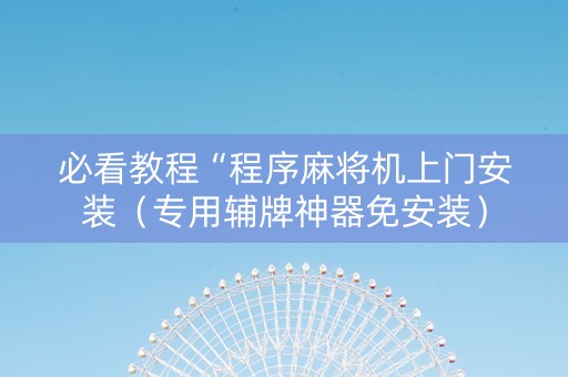 必看教程“程序麻将机上门安装（专用辅牌神器免安装）