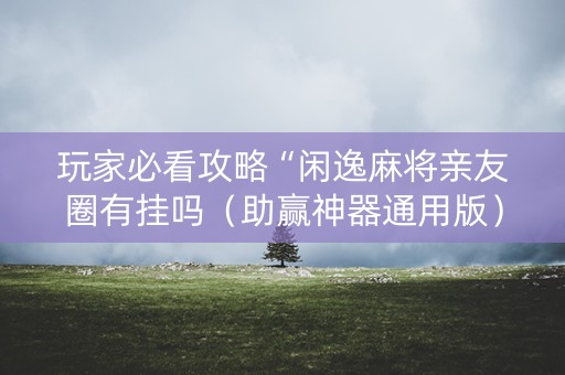 玩家必看攻略“闲逸麻将亲友圈有挂吗（助赢神器通用版）