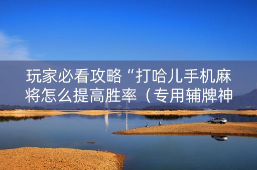 玩家必看攻略“打哈儿手机麻将怎么提高胜率（专用辅牌神器免安装）
