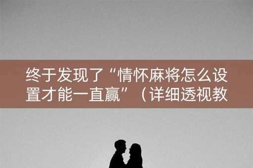 终于发现了“情怀麻将怎么设置才能一直赢”（详细透视教程）-哔哩哔哩