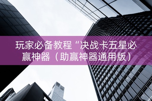 玩家必备教程“决战卡五星必赢神器（助赢神器通用版）
