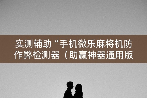 实测辅助“手机微乐麻将机防作弊检测器（助赢神器通用版）