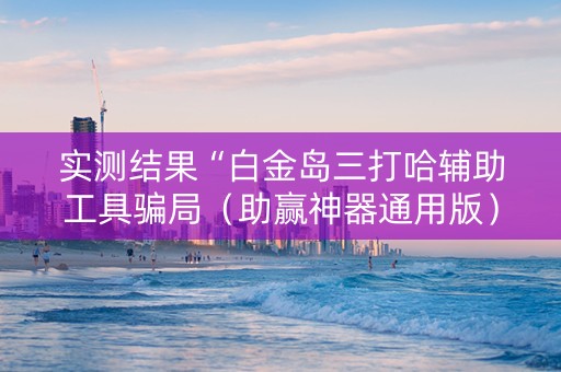 实测结果“白金岛三打哈辅助工具骗局（助赢神器通用版）