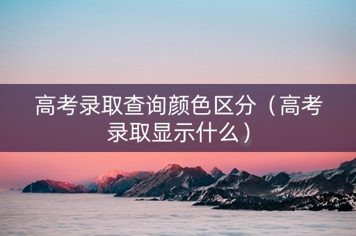 高考录取查询颜色区分（高考录取显示什么）