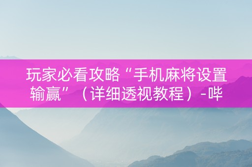 玩家必看攻略“手机麻将设置输赢”（详细透视教程）-哔哩哔哩