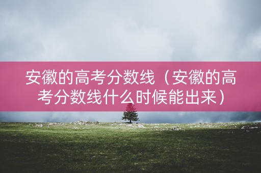 安徽的高考分数线（安徽的高考分数线什么时候能出来）