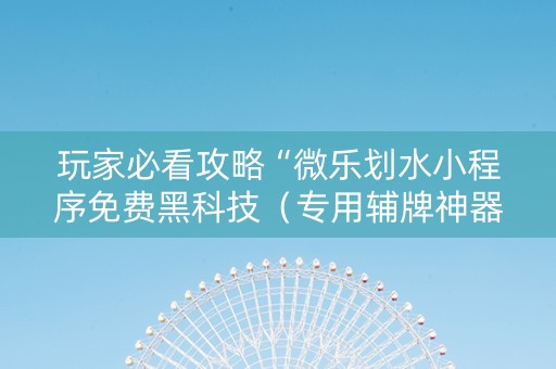 玩家必看攻略“微乐划水小程序免费黑科技（专用辅牌神器免安装）