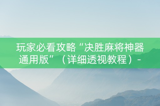玩家必看攻略“决胜麻将神器通用版”（详细透视教程）-哔哩哔哩