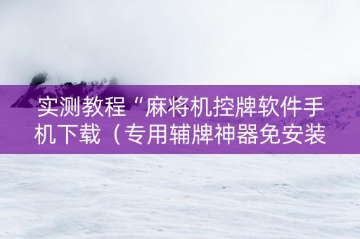 实测教程“麻将机控牌软件手机下载（专用辅牌神器免安装）