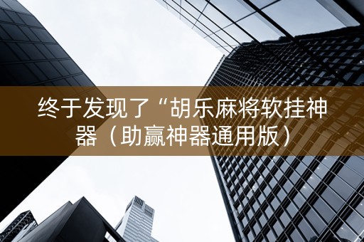 终于发现了“胡乐麻将软挂神器（助赢神器通用版）