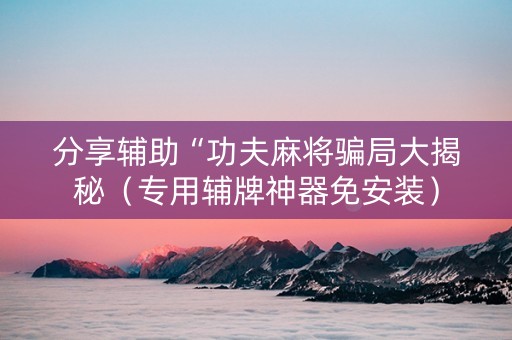 分享辅助“功夫麻将骗局大揭秘（专用辅牌神器免安装）