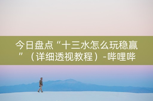 今日盘点“十三水怎么玩稳赢”（详细透视教程）-哔哩哔哩