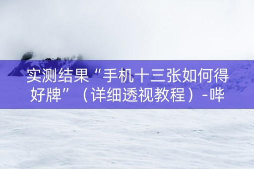 实测结果“手机十三张如何得好牌”（详细透视教程）-哔哩哔哩