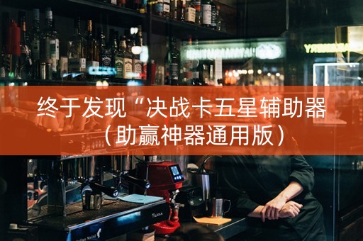 终于发现“决战卡五星辅助器（助赢神器通用版）