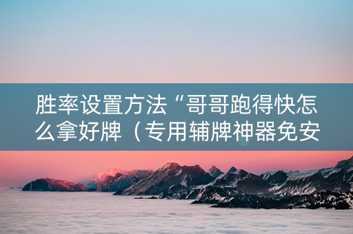 胜率设置方法“哥哥跑得快怎么拿好牌（专用辅牌神器免安装）