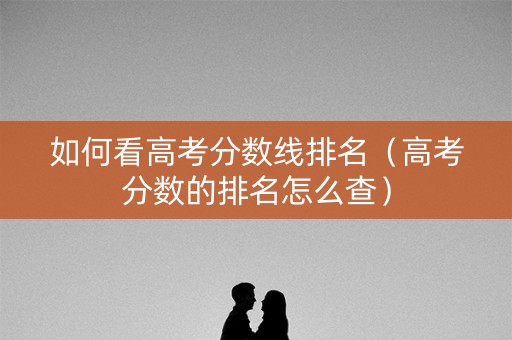 如何看高考分数线排名（高考分数的排名怎么查）