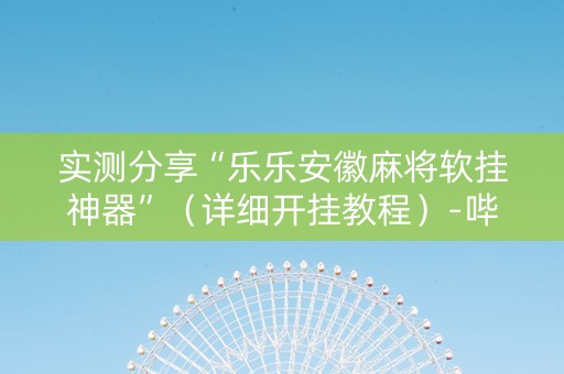 实测分享“乐乐安徽麻将软挂神器”（详细开挂教程）-哔哩哔哩