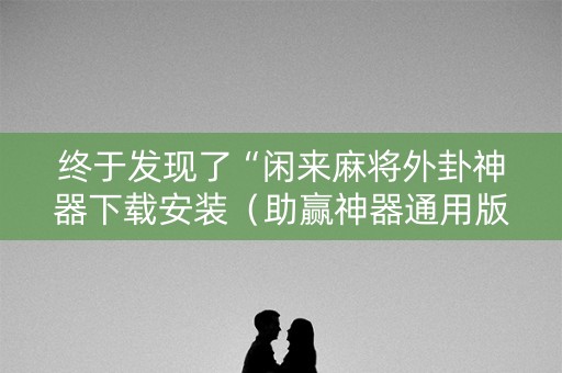 终于发现了“闲来麻将外卦神器下载安装（助赢神器通用版）