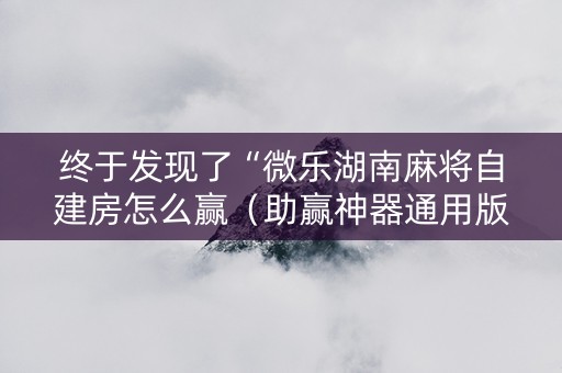 终于发现了“微乐湖南麻将自建房怎么赢（助赢神器通用版）