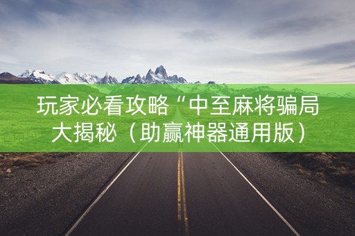 玩家必看攻略“中至麻将骗局大揭秘（助赢神器通用版）