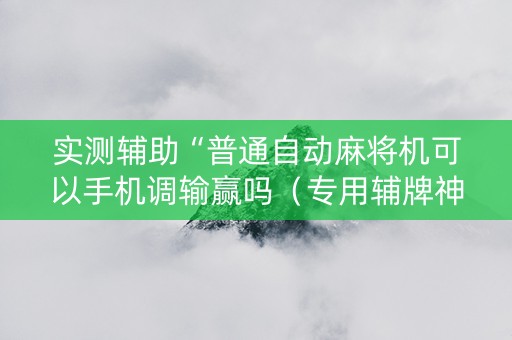 实测辅助“普通自动麻将机可以手机调输赢吗（专用辅牌神器免安装）