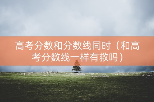 高考分数和分数线同时（和高考分数线一样有救吗）